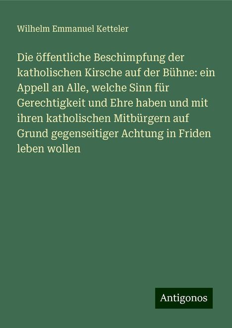 Wilhelm Emmanuel Ketteler: Die öffentliche Beschimpfung der katholischen Kirsche auf der Bühne: ein Appell an Alle, welche Sinn für Gerechtigkeit und Ehre haben und mit ihren katholischen Mitbürgern auf Grund gegenseitiger Achtung in Friden leben wollen, Buch