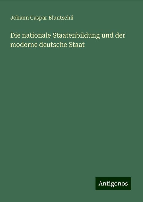 Johann Caspar Bluntschli: Die nationale Staatenbildung und der moderne deutsche Staat, Buch