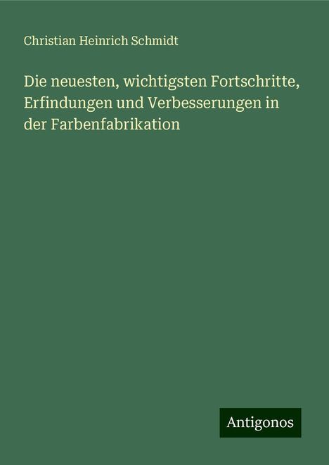 Christian Heinrich Schmidt: Die neuesten, wichtigsten Fortschritte, Erfindungen und Verbesserungen in der Farbenfabrikation, Buch