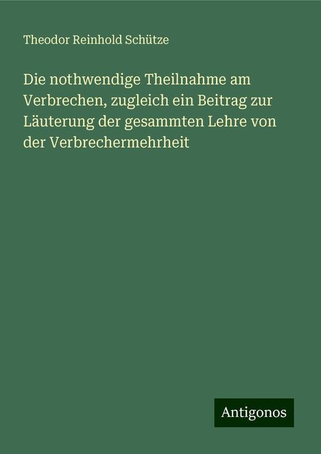 Theodor Reinhold Schütze: Die nothwendige Theilnahme am Verbrechen, zugleich ein Beitrag zur Läuterung der gesammten Lehre von der Verbrechermehrheit, Buch