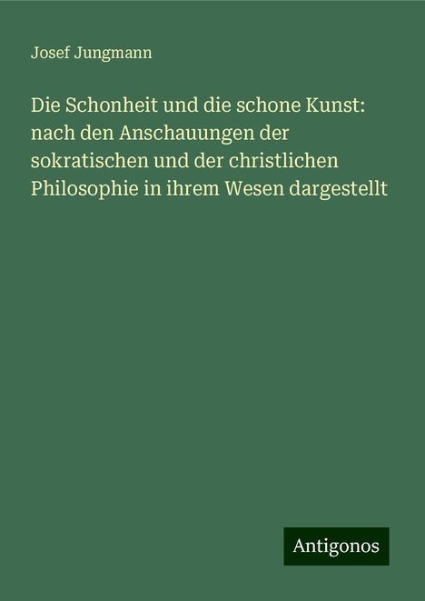 Josef Jungmann: Die Schonheit und die schone Kunst: nach den Anschauungen der sokratischen und der christlichen Philosophie in ihrem Wesen dargestellt, Buch