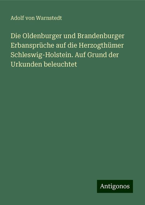 Adolf von Warnstedt: Die Oldenburger und Brandenburger Erbansprüche auf die Herzogthümer Schleswig-Holstein. Auf Grund der Urkunden beleuchtet, Buch