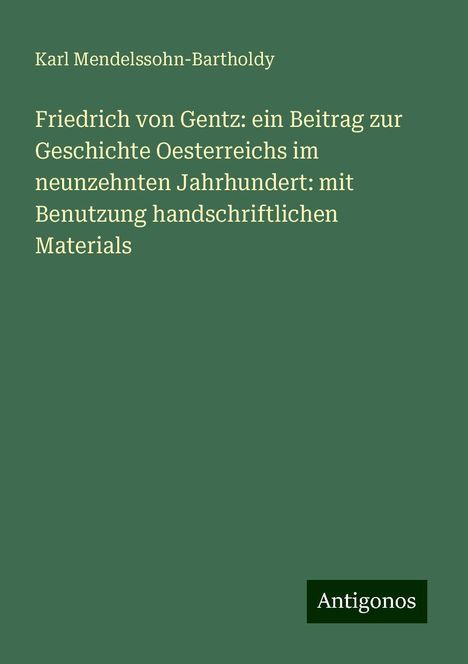 Karl Mendelssohn-Bartholdy: Friedrich von Gentz: ein Beitrag zur Geschichte Oesterreichs im neunzehnten Jahrhundert: mit Benutzung handschriftlichen Materials, Buch