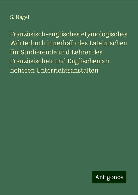 S. Nagel: Französisch-englisches etymologisches Wörterbuch innerhalb des Lateinischen für Studierende und Lehrer des Französischen und Englischen an höheren Unterrichtsanstalten, Buch