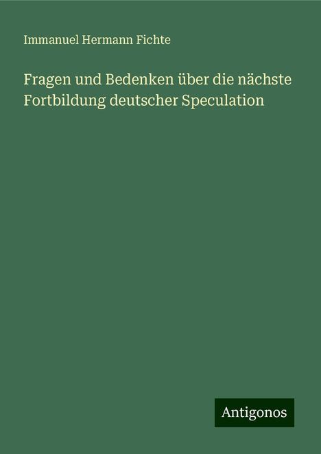 Immanuel Hermann Fichte: Fragen und Bedenken über die nächste Fortbildung deutscher Speculation, Buch