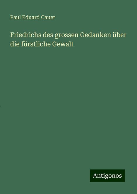 Paul Eduard Cauer: Friedrichs des grossen Gedanken über die fürstliche Gewalt, Buch