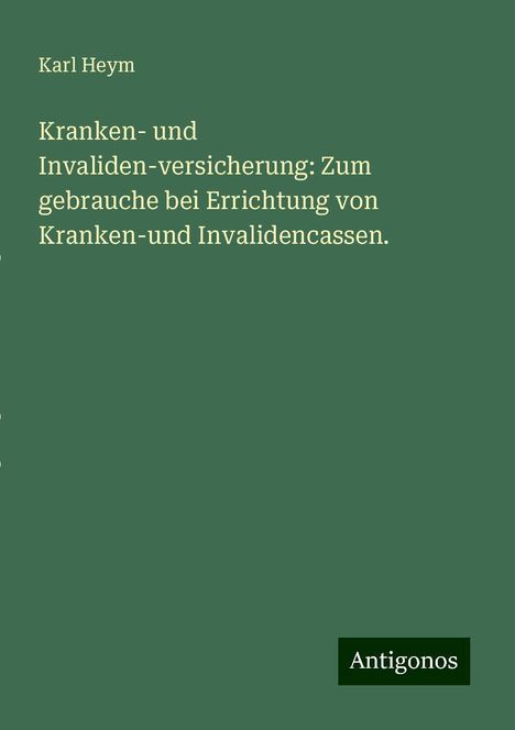 Karl Heym: Kranken- und Invaliden-versicherung: Zum gebrauche bei Errichtung von Kranken-und Invalidencassen., Buch