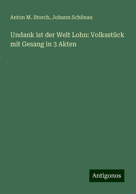Anton M. Storch: Undank ist der Welt Lohn: Volksstück mit Gesang in 3 Akten, Buch