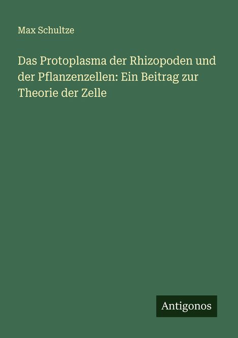 Max Schultze: Das Protoplasma der Rhizopoden und der Pflanzenzellen: Ein Beitrag zur Theorie der Zelle, Buch