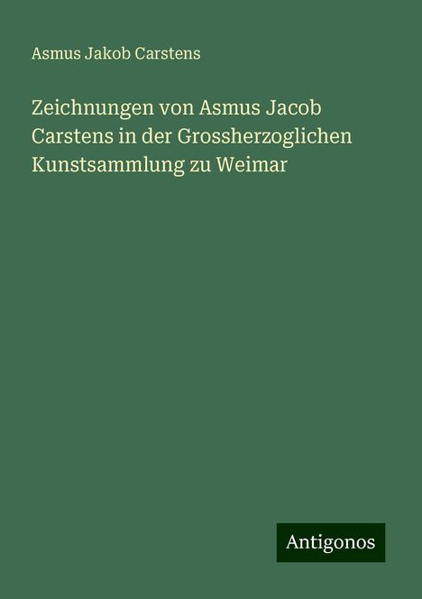 Asmus Jakob Carstens: Zeichnungen von Asmus Jacob Carstens in der Grossherzoglichen Kunstsammlung zu Weimar, Buch