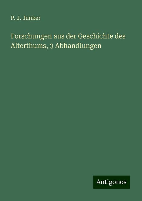 P. J. Junker: Forschungen aus der Geschichte des Alterthums, 3 Abhandlungen, Buch