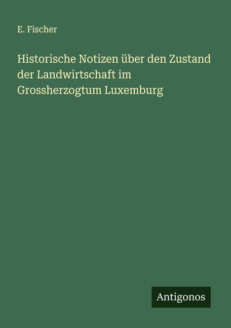 E. Fischer: Historische Notizen über den Zustand der Landwirtschaft im Grossherzogtum Luxemburg, Buch