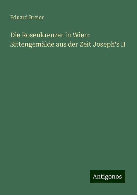Eduard Breier: Die Rosenkreuzer in Wien: Sittengemälde aus der Zeit Joseph's II, Buch