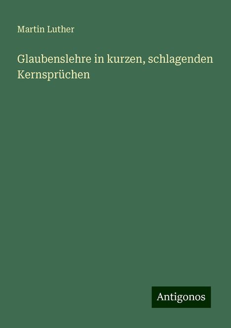 Martin Luther (1483-1546): Glaubenslehre in kurzen, schlagenden Kernsprüchen, Buch