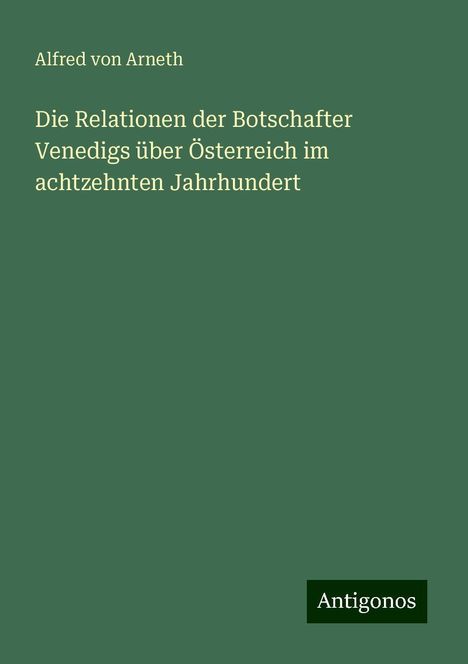 Alfred Von Arneth: Die Relationen der Botschafter Venedigs über Österreich im achtzehnten Jahrhundert, Buch