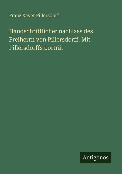 Franz Xaver Pillersdorf: Handschriftlicher nachlass des Freiherrn von Pillersdorff. Mit Pillersdorffs porträt, Buch
