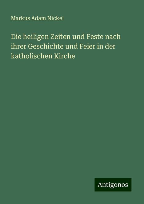 Markus Adam Nickel: Die heiligen Zeiten und Feste nach ihrer Geschichte und Feier in der katholischen Kirche, Buch