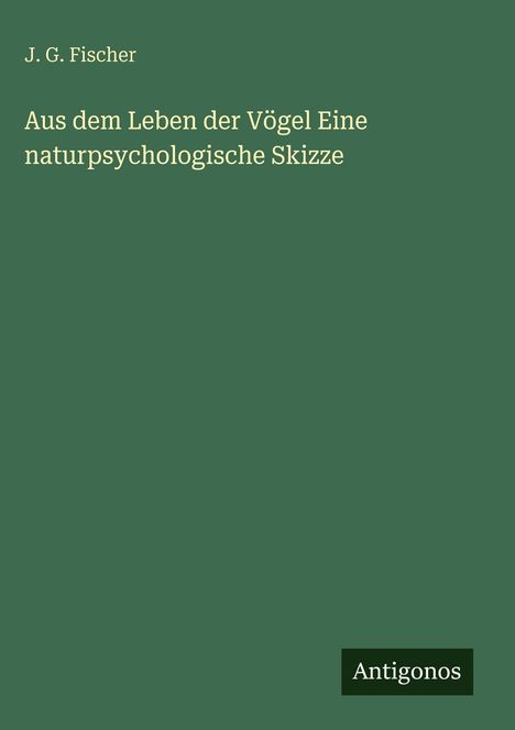 J. G. Fischer: Aus dem Leben der Vögel Eine naturpsychologische Skizze, Buch