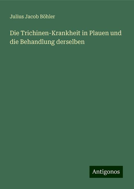 Julius Jacob Böhler: Die Trichinen-Krankheit in Plauen und die Behandlung derselben, Buch