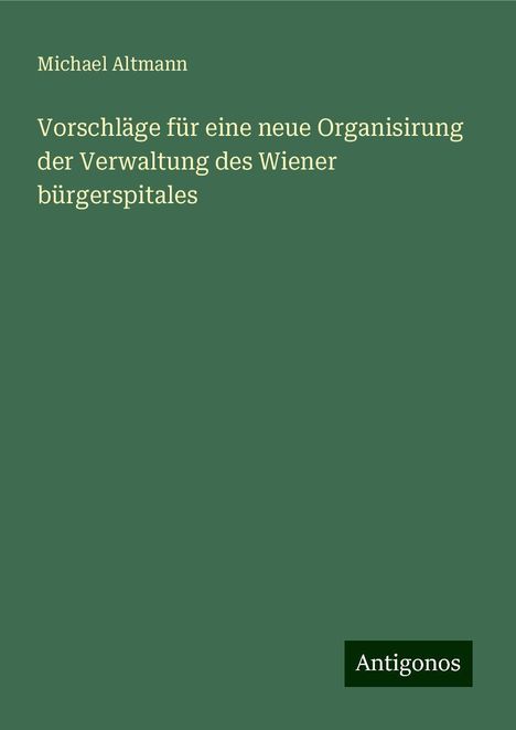 Michael Altmann: Vorschläge für eine neue Organisirung der Verwaltung des Wiener bürgerspitales, Buch