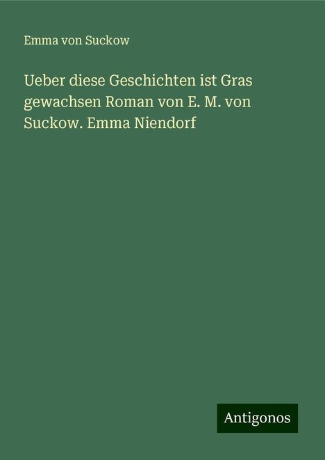 Emma Von Suckow: Ueber diese Geschichten ist Gras gewachsen Roman von E. M. von Suckow. Emma Niendorf, Buch