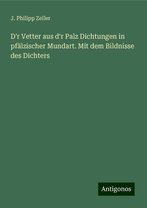 J. Philipp Zeller: D'r Vetter aus d'r Palz Dichtungen in pfälzischer Mundart. Mit dem Bildnisse des Dichters, Buch