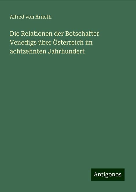 Alfred Von Arneth: Die Relationen der Botschafter Venedigs über Österreich im achtzehnten Jahrhundert, Buch
