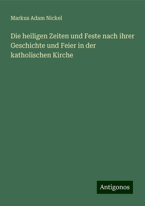 Markus Adam Nickel: Die heiligen Zeiten und Feste nach ihrer Geschichte und Feier in der katholischen Kirche, Buch