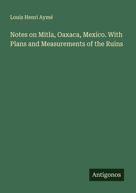 Louis Henri Aymé: Notes on Mitla, Oaxaca, Mexico. With Plans and Measurements of the Ruins, Buch