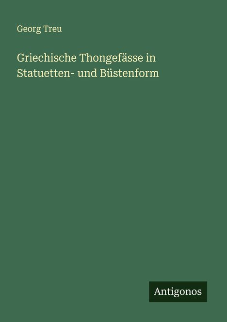 Georg Treu: Griechische Thongefässe in Statuetten- und Büstenform, Buch