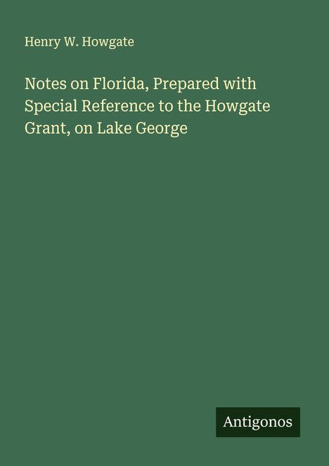 Henry W. Howgate: Notes on Florida, Prepared with Special Reference to the Howgate Grant, on Lake George, Buch