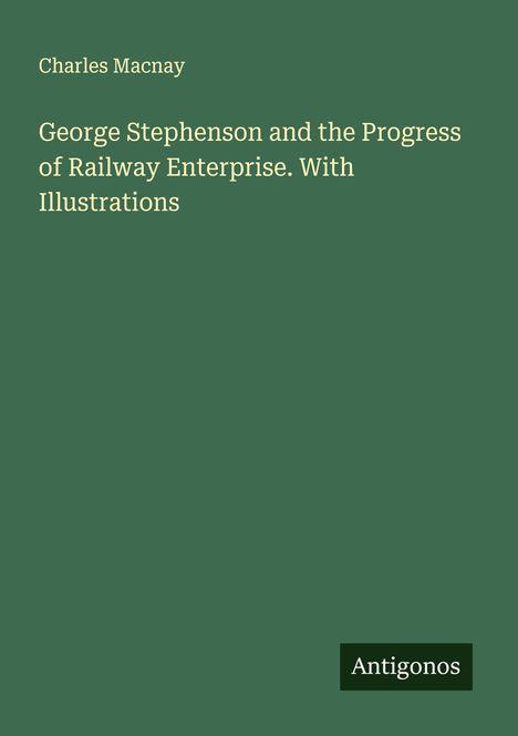 Charles Macnay: George Stephenson and the Progress of Railway Enterprise. With Illustrations, Buch
