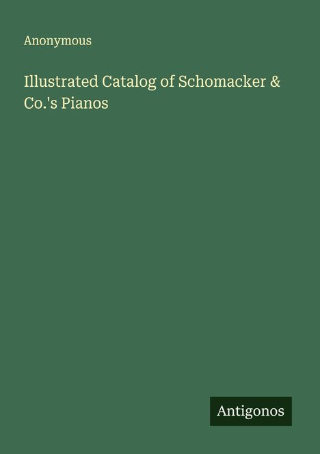 Anonymous: Illustrated Catalog of Schomacker & Co.'s Pianos, Buch