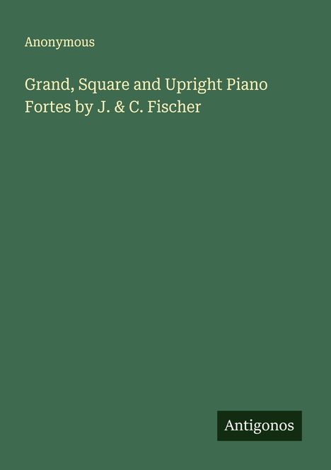 Anonymous: Grand, Square and Upright Piano Fortes by J. & C. Fischer, Buch