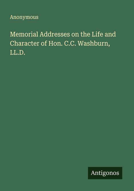 Anonymous: Memorial Addresses on the Life and Character of Hon. C.C. Washburn, LL.D., Buch