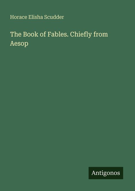 "Horace Elisha Scudder: The Book of Fables. Chiefly from Aesop." Dunkelgrüner Hintergrund, "Antigonos" unten rechts.