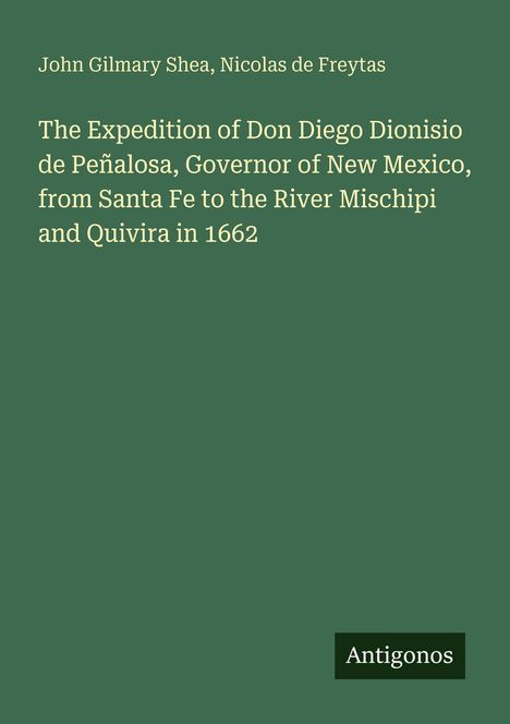 Titel: Die Expedition von Don Diego Dionisio de Peñalosa von Santa Fe zum Fluss Meschipi und Quivira 1662. Autoren: John Gilmary Shea, Nicolas de Freytas. Unten rechts steht "Antigonos". Hintergrund grün.