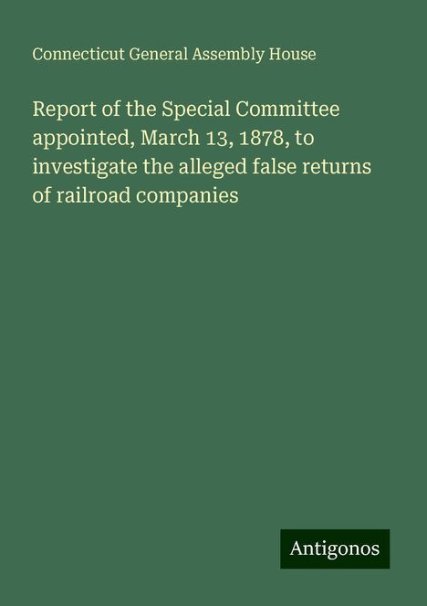 Connecticut General Assembly House: Report of the Special Committee appointed, March 13, 1878, to investigate the alleged false returns of railroad companies, Buch