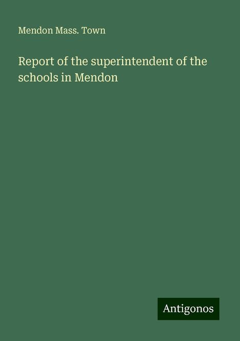 Mendon Mass. Town: Report of the superintendent of the schools in Mendon, Buch