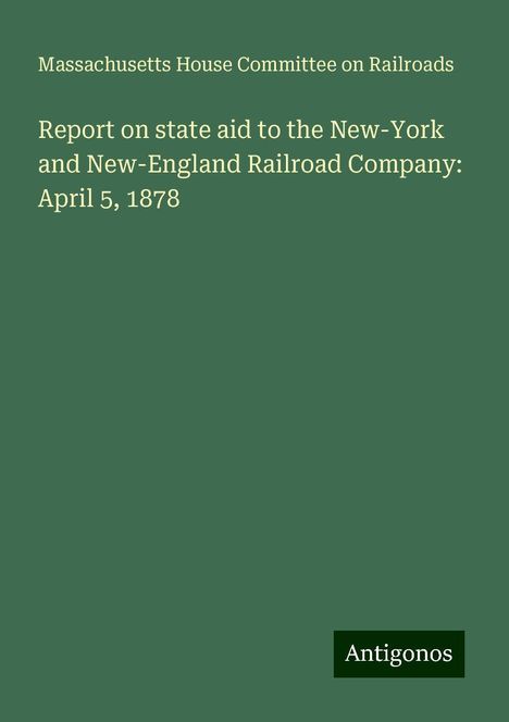 Massachusetts House Committee on Railroads: Report on state aid to the New-York and New-England Railroad Company: April 5, 1878, Buch