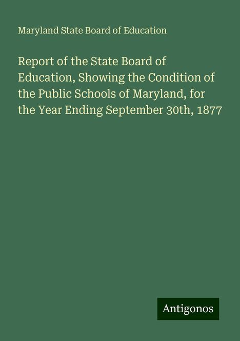 Maryland State Board Of Education: Report of the State Board of Education, Showing the Condition of the Public Schools of Maryland, for the Year Ending September 30th, 1877, Buch