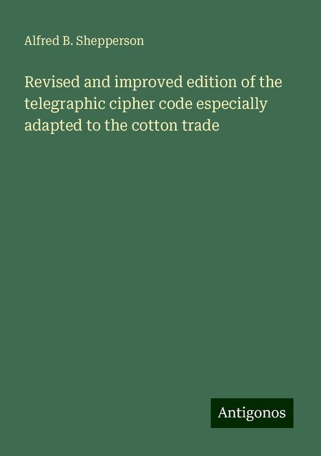 Alfred B. Shepperson: Revised and improved edition of the telegraphic cipher code especially adapted to the cotton trade, Buch