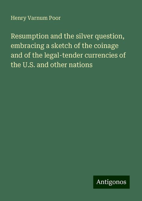 Henry Varnum Poor: Resumption and the silver question, embracing a sketch of the coinage and of the legal-tender currencies of the U.S. and other nations, Buch