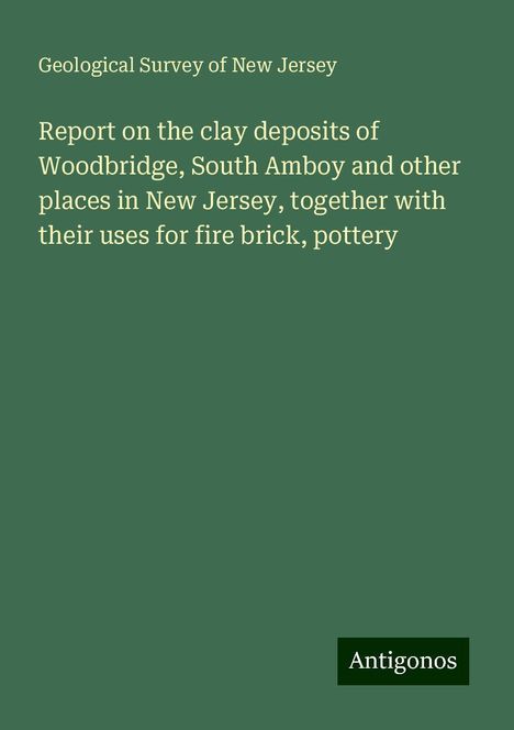 Geological Survey of New Jersey: Report on the clay deposits of Woodbridge, South Amboy and other places in New Jersey, together with their uses for fire brick, pottery, Buch