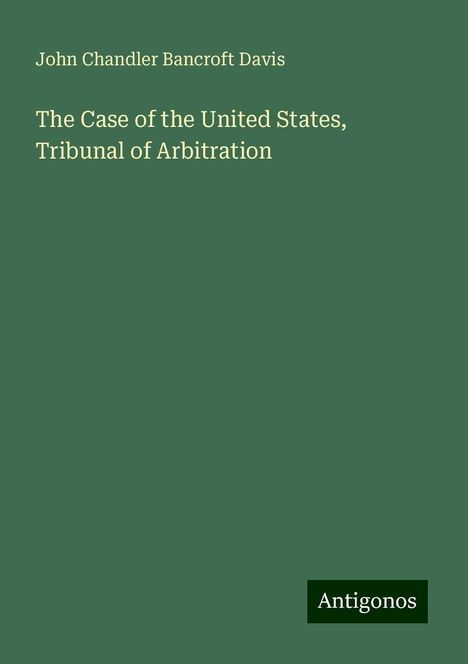 John Chandler Bancroft Davis: The Case of the United States, Tribunal of Arbitration, Buch