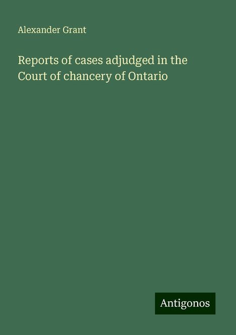 Alexander Grant: Reports of cases adjudged in the Court of chancery of Ontario, Buch