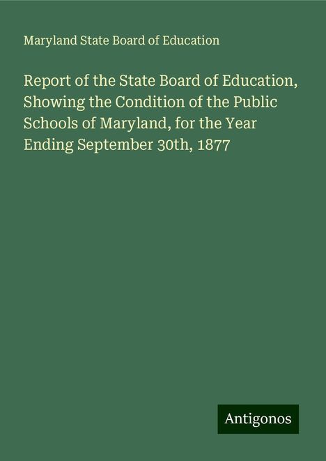 Maryland State Board Of Education: Report of the State Board of Education, Showing the Condition of the Public Schools of Maryland, for the Year Ending September 30th, 1877, Buch