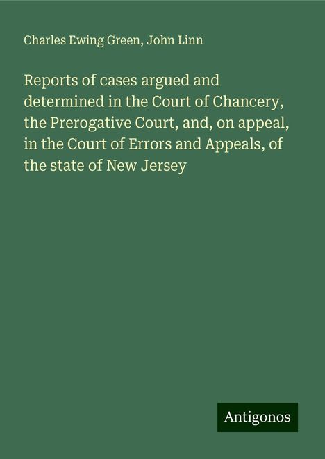 Charles Ewing Green: Reports of cases argued and determined in the Court of Chancery, the Prerogative Court, and, on appeal, in the Court of Errors and Appeals, of the state of New Jersey, Buch