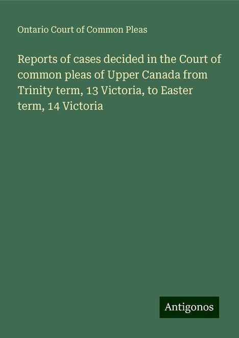 Ontario Court of Common Pleas: Reports of cases decided in the Court of common pleas of Upper Canada from Trinity term, 13 Victoria, to Easter term, 14 Victoria, Buch