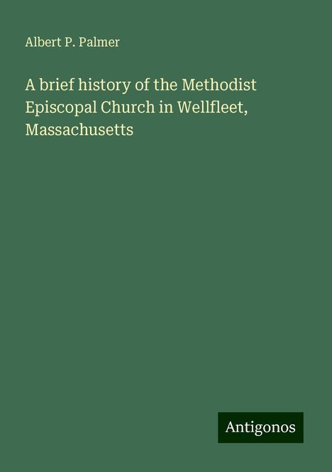 Albert P. Palmer: A brief history of the Methodist Episcopal Church in Wellfleet, Massachusetts, Buch